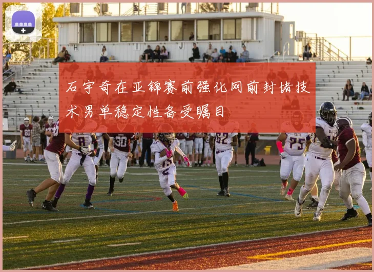石宇奇在亚锦赛前强化网前封堵技术男单稳定性备受瞩目
