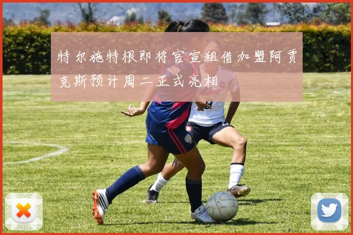 特尔施特根即将官宣租借加盟阿贾克斯预计周二正式亮相