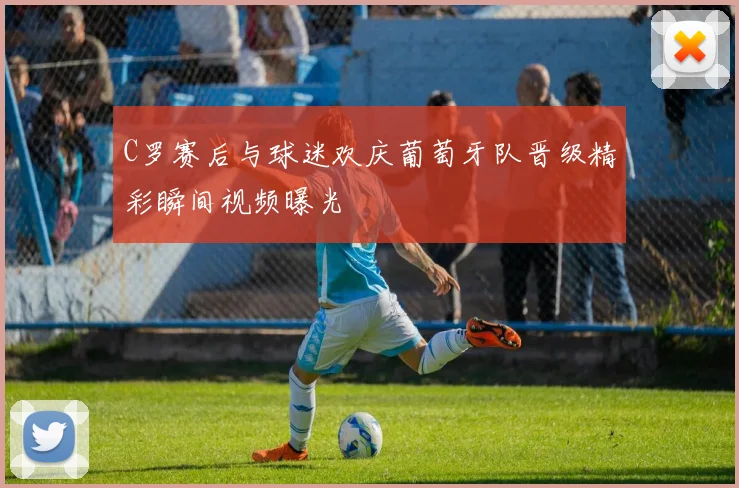 C罗赛后与球迷欢庆葡萄牙队晋级精彩瞬间视频曝光
