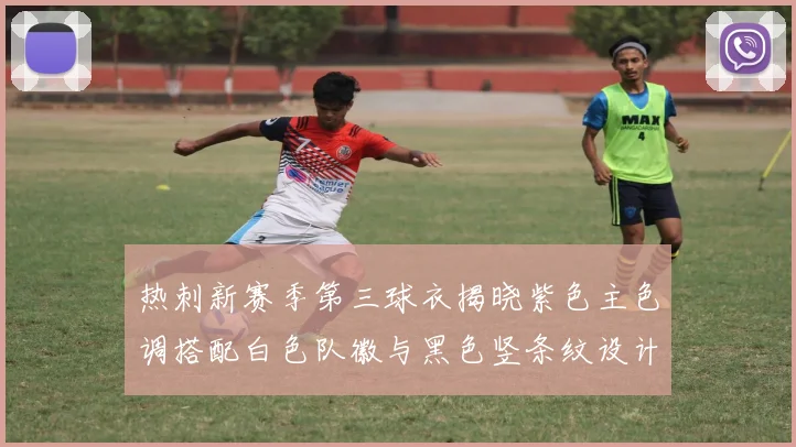 热刺新赛季第三球衣揭晓紫色主色调搭配白色队徽与黑色竖条纹设计