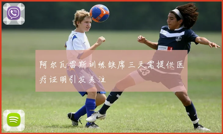 阿尔瓦雷斯训练缺席三天需提供医疗证明引发关注