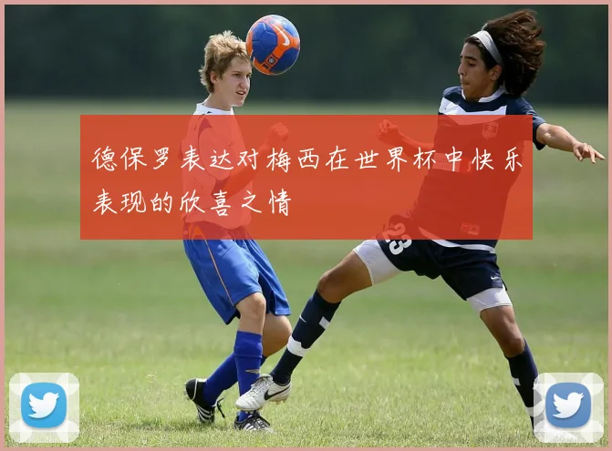 德保罗表达对梅西在世界杯中快乐表现的欣喜之情