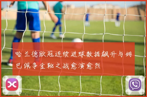哈兰德欧冠连续进球数据飙升与姆巴佩争金靴之战愈演愈烈
