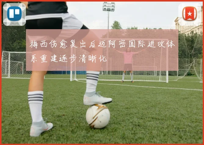 梅西伤愈复出后迈阿密国际进攻体系重建逐步清晰化
