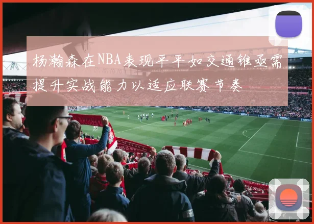 杨瀚森在NBA表现平平如交通锥亟需提升实战能力以适应联赛节奏
