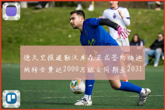 德天空报道勒沃库森正式签约梅迪纳转会费达2000万欧合同期至2031年