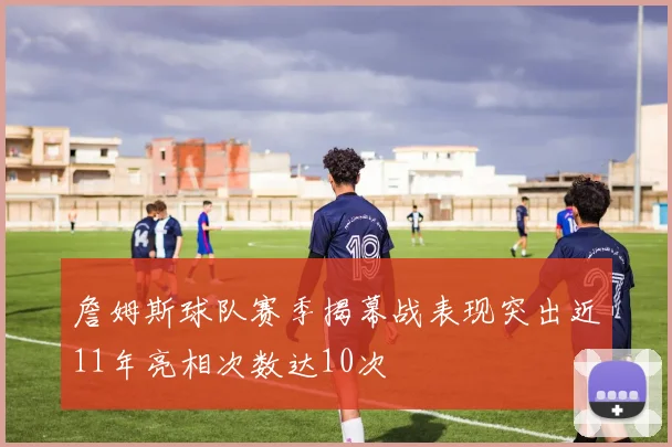 詹姆斯球队赛季揭幕战表现突出近11年亮相次数达10次