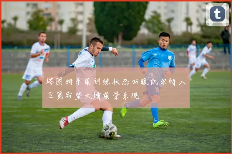 塔图姆季前训练状态回暖凯尔特人卫冕希望大增前景乐观